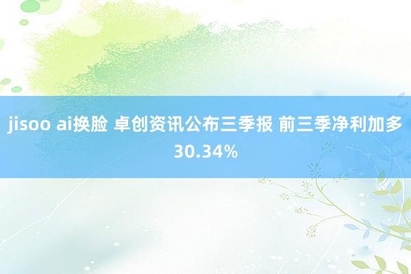 jisoo ai换脸 卓创资讯公布三季报 前三季净利加多30.34%