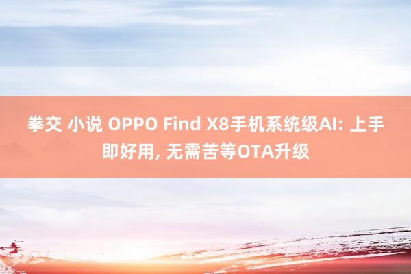 拳交 小说 OPPO Find X8手机系统级AI: 上手即好用， 无需苦等OTA升级