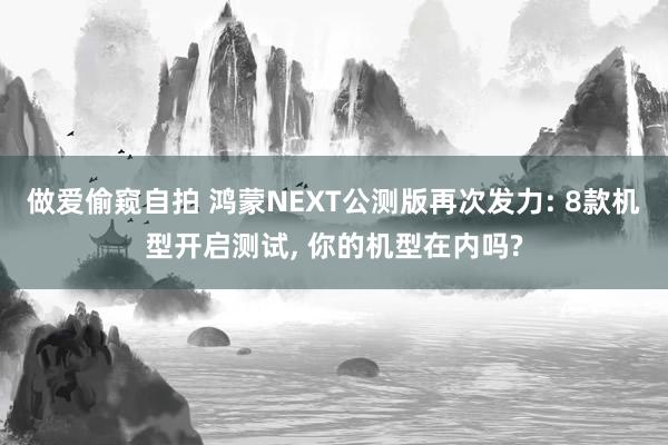 做爱偷窥自拍 鸿蒙NEXT公测版再次发力: 8款机型开启测试， 你的机型在内吗?