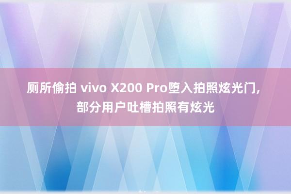 厕所偷拍 vivo X200 Pro堕入拍照炫光门， 部分用户吐槽拍照有炫光