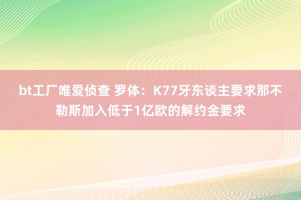 bt工厂唯爱侦查 罗体：K77牙东谈主要求那不勒斯加入低于1亿欧的解约金要求