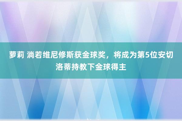 萝莉 淌若维尼修斯获金球奖，将成为第5位安切洛蒂持教下金球得主