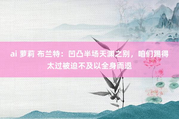 ai 萝莉 布兰特：凹凸半场天渊之别，咱们踢得太过被迫不及以全身而退