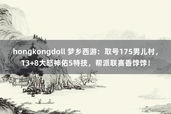 hongkongdoll 梦乡西游：取号175男儿村，13+8大怒神佑5特技，帮派联赛香饽饽！
