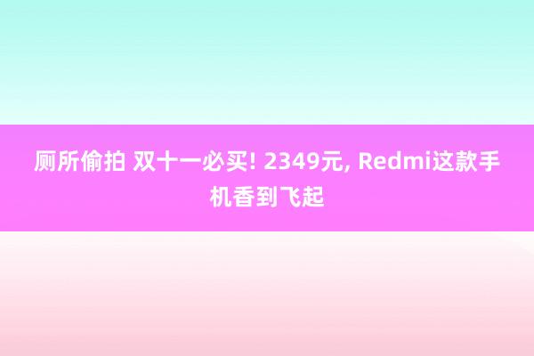 厕所偷拍 双十一必买! 2349元， Redmi这款手机香到飞起