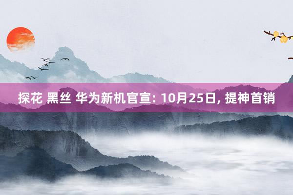 探花 黑丝 华为新机官宣: 10月25日， 提神首销