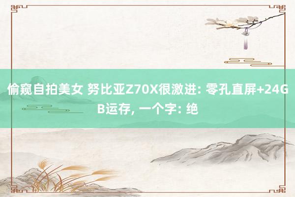 偷窥自拍美女 努比亚Z70X很激进: 零孔直屏+24GB运存， 一个字: 绝