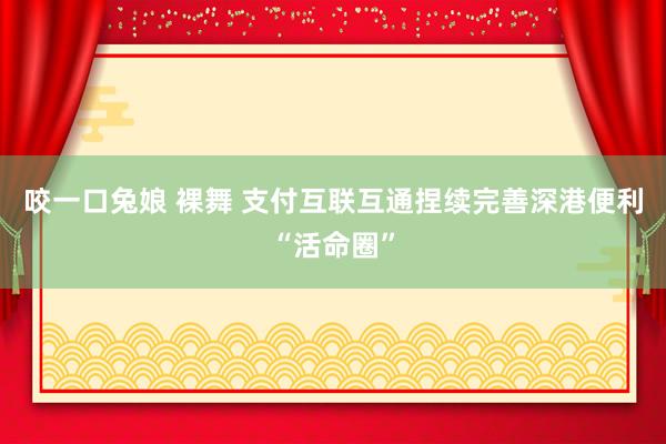 咬一口兔娘 裸舞 支付互联互通捏续完善深港便利“活命圈”