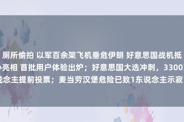 厕所偷拍 以军百余架飞机垂危伊朗 好意思国战机抵达中东；苹果AI下周留心亮相 首批用户体验出炉；好意思国大选冲刺，3300万东说念主提前投票；麦当劳汉堡危险已致1东说念主示寂 75东说念主患病 | 一周国际财经