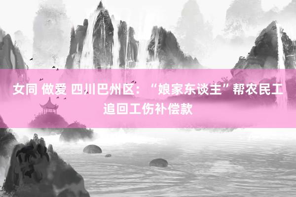 女同 做爱 四川巴州区：“娘家东谈主”帮农民工追回工伤补偿款