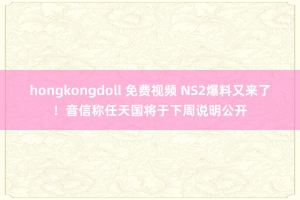 hongkongdoll 免费视频 NS2爆料又来了！音信称任天国将于下周说明公开