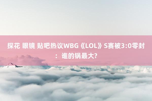 探花 眼镜 贴吧热议WBG《LOL》S赛被3:0零封：谁的锅最大?