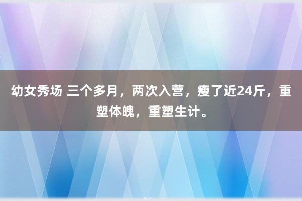 幼女秀场 三个多月，两次入营，瘦了近24斤，重塑体魄，重塑生计。