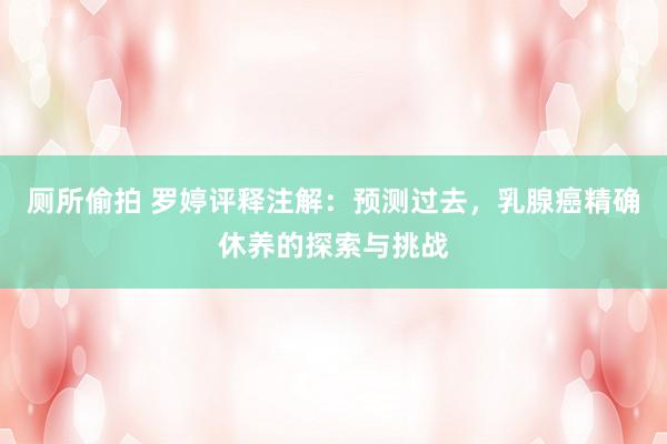 厕所偷拍 罗婷评释注解：预测过去，乳腺癌精确休养的探索与挑战
