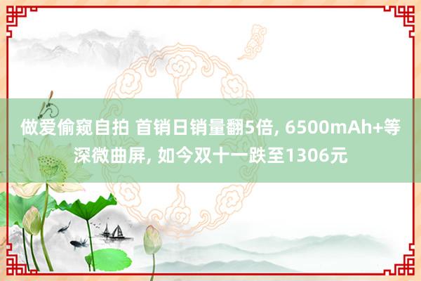 做爱偷窥自拍 首销日销量翻5倍， 6500mAh+等深微曲屏， 如今双十一跌至1306元