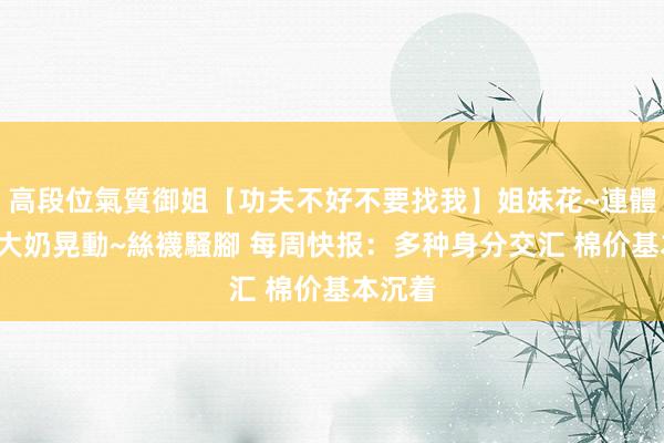 高段位氣質御姐【功夫不好不要找我】姐妹花~連體絲襪~大奶晃動~絲襪騷腳 每周快报：多种身分交汇 棉价基本沉着