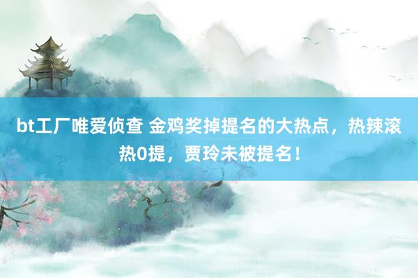 bt工厂唯爱侦查 金鸡奖掉提名的大热点，热辣滚热0提，贾玲未被提名！