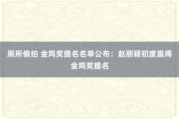厕所偷拍 金鸡奖提名名单公布：赵丽颖初度赢得金鸡奖提名