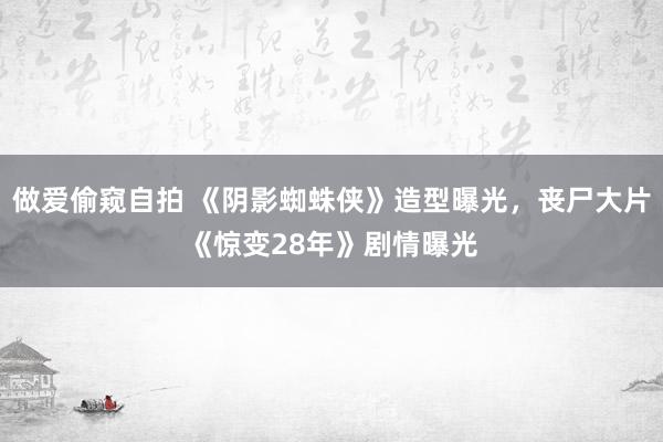 做爱偷窥自拍 《阴影蜘蛛侠》造型曝光，丧尸大片《惊变28年》剧情曝光