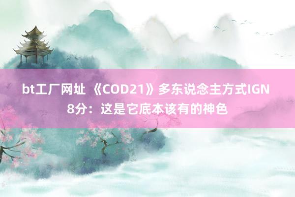 bt工厂网址 《COD21》多东说念主方式IGN 8分：这是它底本该有的神色