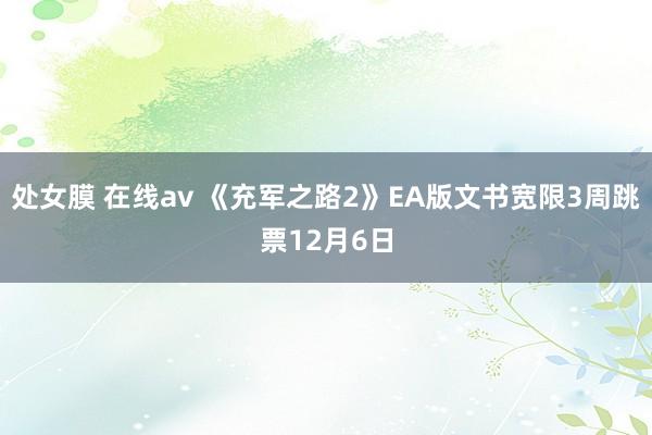 处女膜 在线av 《充军之路2》EA版文书宽限3周跳票12月6日