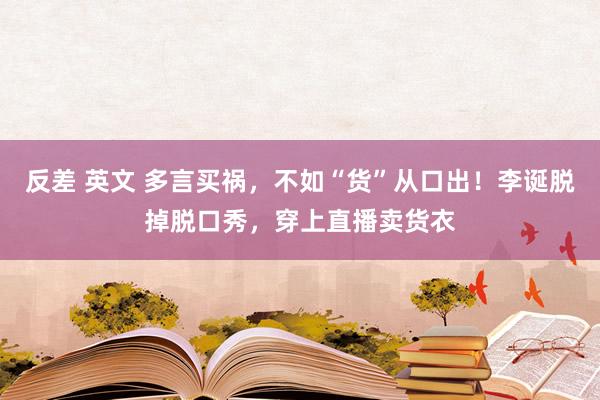 反差 英文 多言买祸，不如“货”从口出！李诞脱掉脱口秀，穿上直播卖货衣