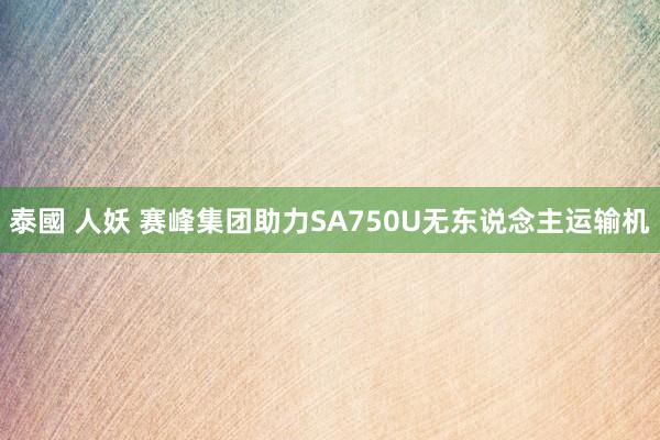 泰國 人妖 赛峰集团助力SA750U无东说念主运输机