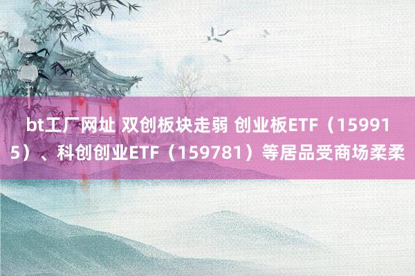 bt工厂网址 双创板块走弱 创业板ETF（159915）、科创创业ETF（159781）等居品受商场柔柔