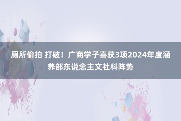 厕所偷拍 打破！广商学子喜获3项2024年度涵养部东说念主文社科阵势