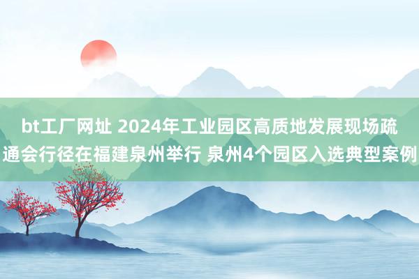 bt工厂网址 2024年工业园区高质地发展现场疏通会行径在福建泉州举行 泉州4个园区入选典型案例