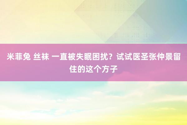 米菲兔 丝袜 一直被失眠困扰？试试医圣张仲景留住的这个方子