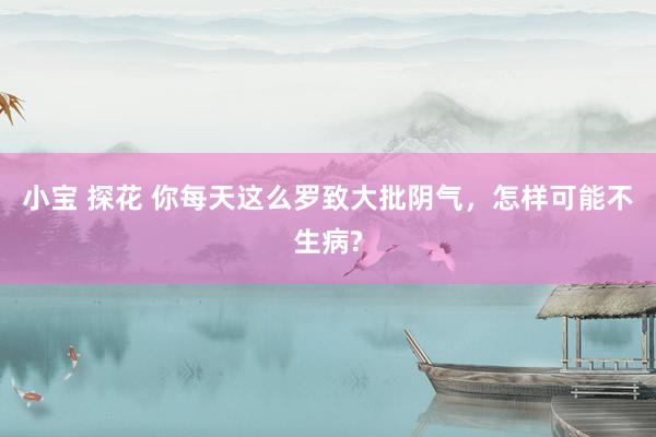 小宝 探花 你每天这么罗致大批阴气，怎样可能不生病?