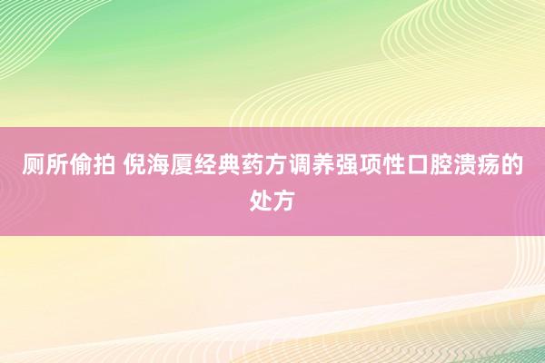 厕所偷拍 倪海厦经典药方调养强项性口腔溃疡的处方