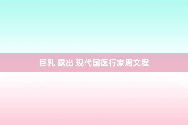巨乳 露出 现代国医行家周文程