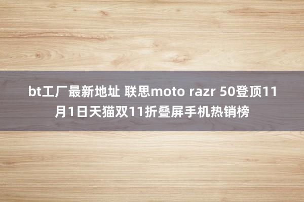 bt工厂最新地址 联思moto razr 50登顶11月1日天猫双11折叠屏手机热销榜