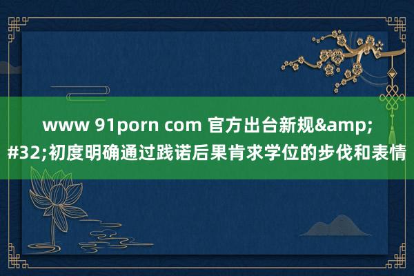 www 91porn com 官方出台新规&#32;初度明确通过践诺后果肯求学位的步伐和表情