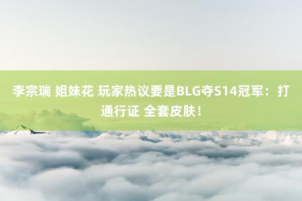 李宗瑞 姐妹花 玩家热议要是BLG夺S14冠军：打通行证 全套皮肤！