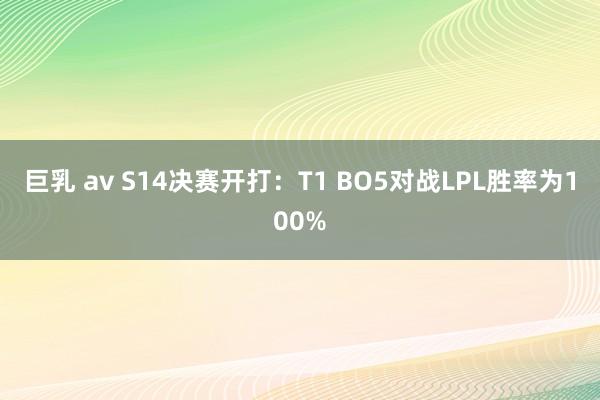 巨乳 av S14决赛开打：T1 BO5对战LPL胜率为100%