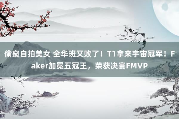 偷窥自拍美女 全华班又败了！T1拿来宇宙冠军！Faker加冕五冠王，荣获决赛FMVP