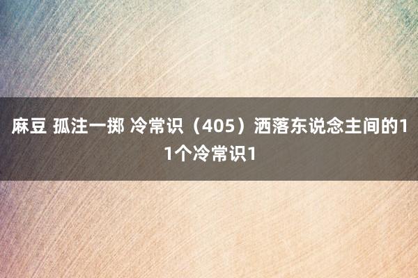 麻豆 孤注一掷 冷常识（405）洒落东说念主间的11个冷常识1