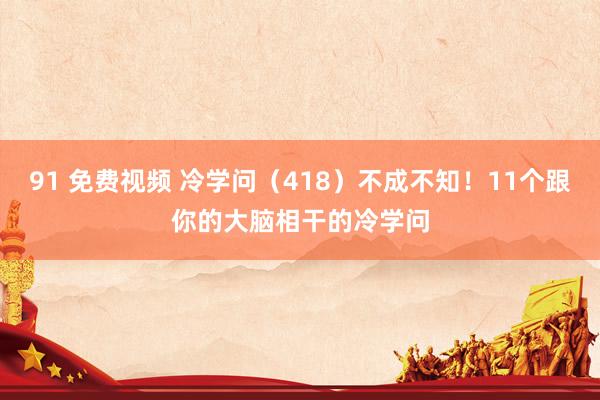 91 免费视频 冷学问（418）不成不知！11个跟你的大脑相干的冷学问