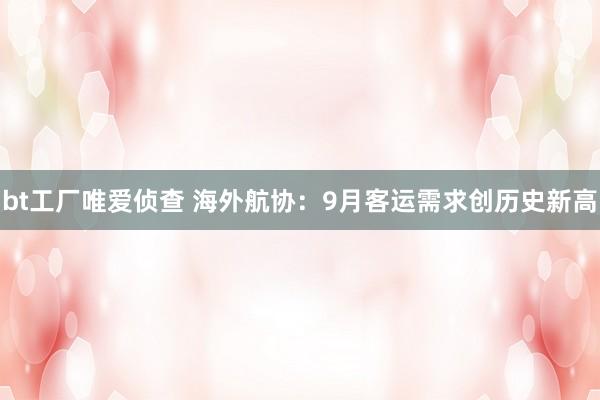 bt工厂唯爱侦查 海外航协：9月客运需求创历史新高