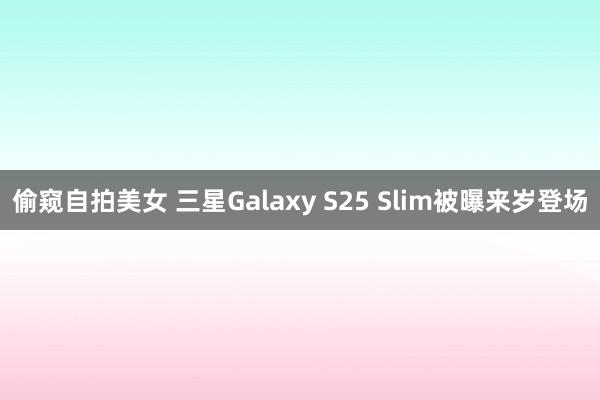 偷窥自拍美女 三星Galaxy S25 Slim被曝来岁登场