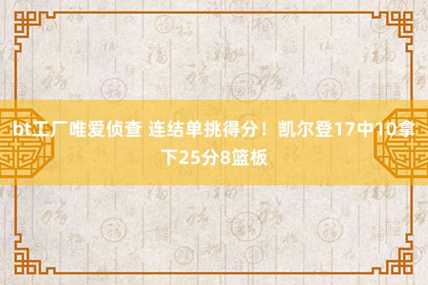 bt工厂唯爱侦查 连结单挑得分！凯尔登17中10拿下25分8篮板