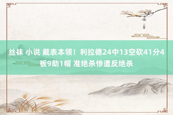 丝袜 小说 戴表本领！利拉德24中13空砍41分4板9助1帽 准绝杀惨遭反绝杀