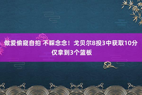 做爱偷窥自拍 不睬念念！戈贝尔8投3中获取10分 仅拿到3个篮板