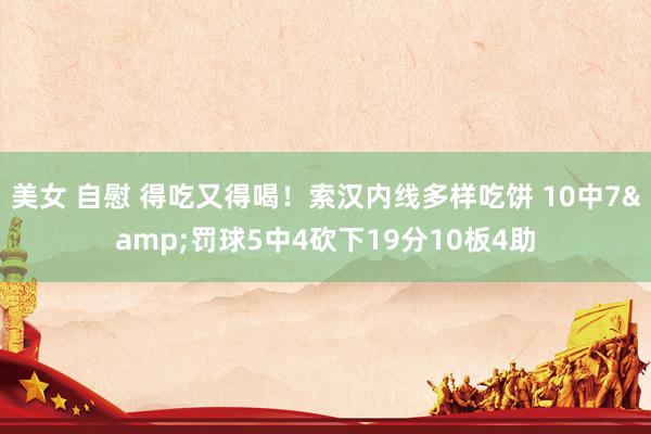 美女 自慰 得吃又得喝！索汉内线多样吃饼 10中7&罚球5中4砍下19分10板4助