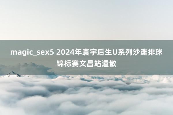 magic_sex5 2024年寰宇后生U系列沙滩排球锦标赛文昌站遣散