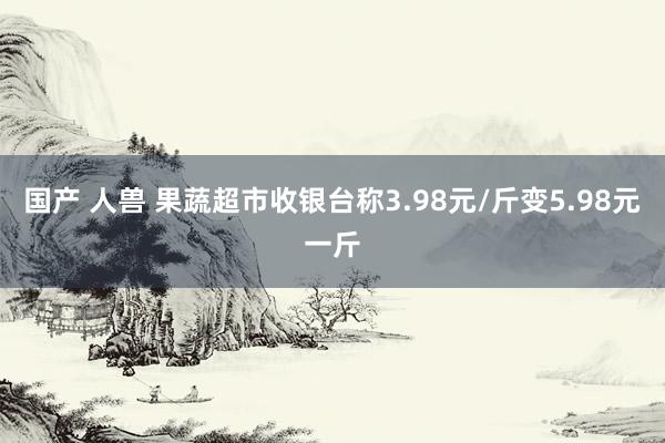 国产 人兽 果蔬超市收银台称3.98元/斤变5.98元一斤