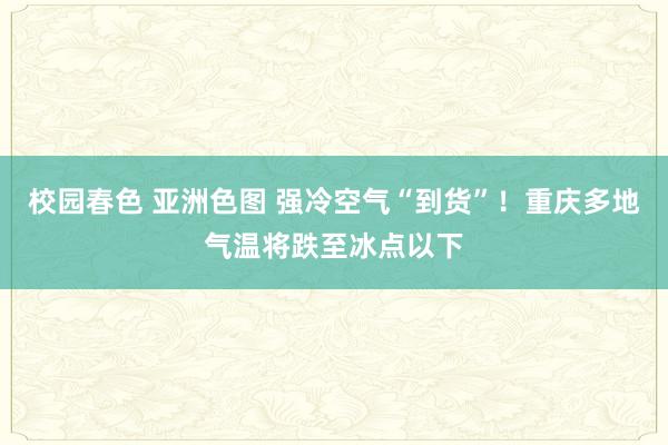 校园春色 亚洲色图 强冷空气“到货”！重庆多地气温将跌至冰点以下